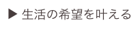 ▶ 生活の希望を叶える